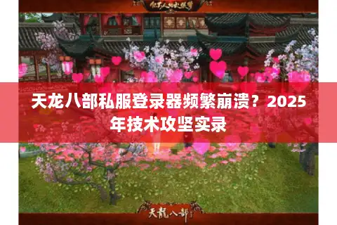 天龙八部私服登录器频繁崩溃？2025年技术攻坚实录