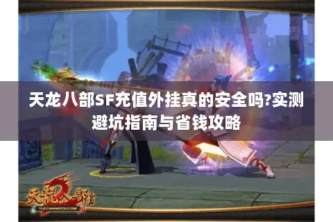 天龙八部SF充值外挂真的安全吗?实测避坑指南与省钱攻略 天龙八部SF充值外挂真的安全吗?实测避坑指南与省钱攻略