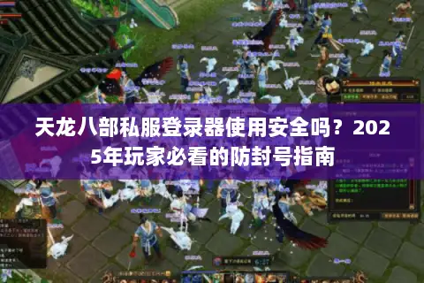 天龙八部私服登录器使用安全吗？2025年玩家必看的防封号指南