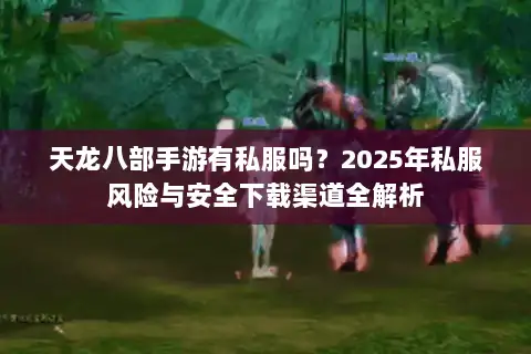 天龙八部手游有私服吗?2025年私服风险与安全下载渠道全解析 天龙八部手游有私服吗?2025年私服风险与安全下载渠道全解析