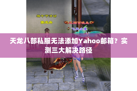 天龙八部私服无法添加Yahoo邮箱？实测三大解决路径