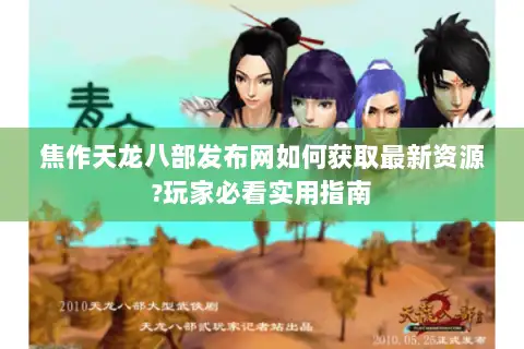 焦作天龙八部发布网如何获取最新资源?玩家必看实用指南
