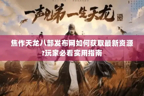 焦作天龙八部发布网如何获取最新资源?玩家必看实用指南