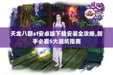 天龙八部sf安卓版下载安装全攻略,新手必看5大避坑指南