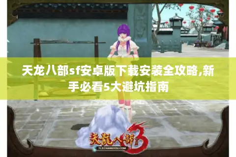 天龙八部sf安卓版下载安装全攻略,新手必看5大避坑指南