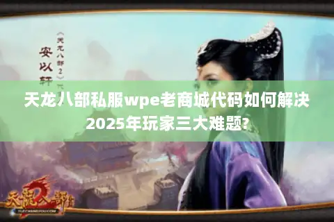 天龙八部私服wpe老商城代码如何解决2025年玩家三大难题?