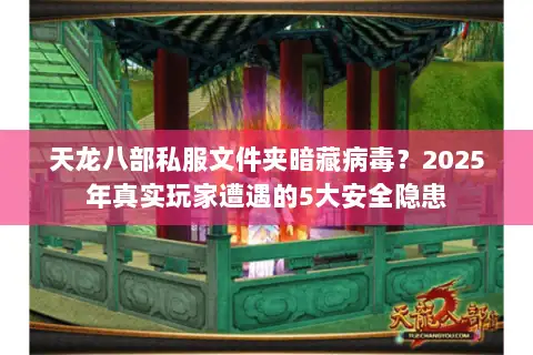天龙八部私服文件夹暗藏病毒?2025年真实玩家遭遇的5大安全隐患 天龙八部私服文件夹暗藏病毒?2025年真实玩家遭遇的5大安全隐患