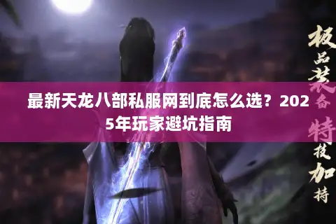 最新天龙八部私服网到底怎么选?2025年玩家避坑指南 最新天龙八部私服网到底怎么选?2025年玩家避坑指南