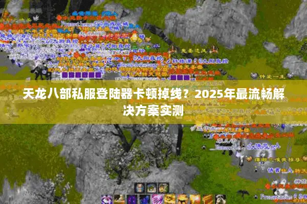 天龙八部私服登陆器卡顿掉线？2025年最流畅解决方案实测