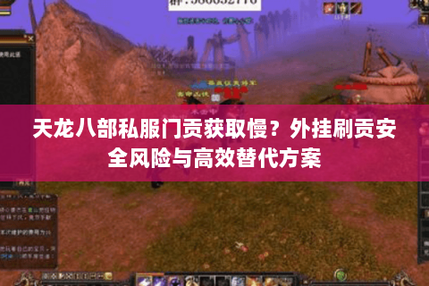 天龙八部私服门贡获取慢?外挂刷贡安全风险与高效替代方案 天龙八部私服门贡获取慢?外挂刷贡安全风险与高效替代方案