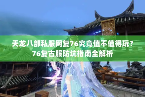 天龙八部私服网复76究竟值不值得玩？76复古服防坑指南全解析