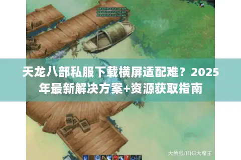 天龙八部私服下载横屏适配难？2025年最新解决方案+资源获取指南