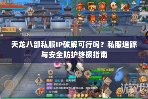 天龙八部私服IP破解可行吗?私服追踪与安全防护终极指南 天龙八部私服IP破解可行吗?私服追踪与安全防护终极指南