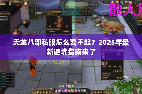 天龙八部私服怎么耍不起？2025年最新避坑指南来了