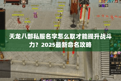 天龙八部私服名字怎么取才能提升战斗力?2025最新命名攻略 天龙八部私服名字怎么取才能提升战斗力?2025最新命名攻略