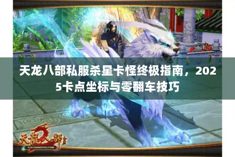 天龙八部私服杀星卡怪终极指南，2025卡点坐标与零翻车技巧