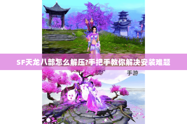 SF天龙八部怎么解压?手把手教你解决安装难题 SF天龙八部怎么解压?手把手教你解决安装难题