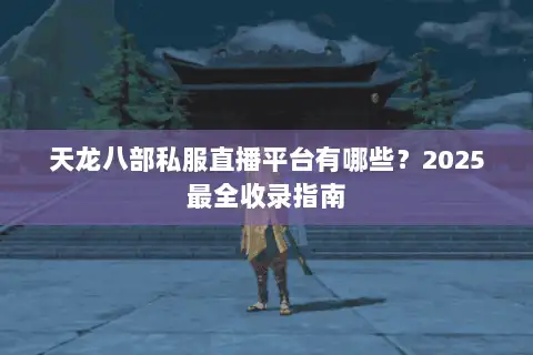 天龙八部私服直播平台有哪些?2025最全收录指南 天龙八部私服直播平台有哪些?2025最全收录指南