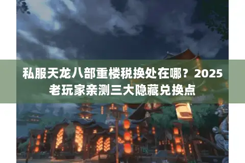 私服天龙八部重楼税换处在哪?2025老玩家亲测三大隐藏兑换点 私服天龙八部重楼税换处在哪?2025老玩家亲测三大隐藏兑换点