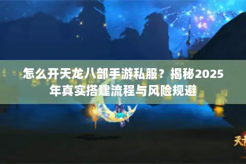 怎么开天龙八部手游私服？揭秘2025年真实搭建流程与风险规避