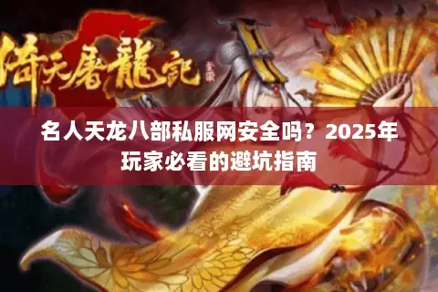 名人天龙八部私服网安全吗？2025年玩家必看的避坑指南