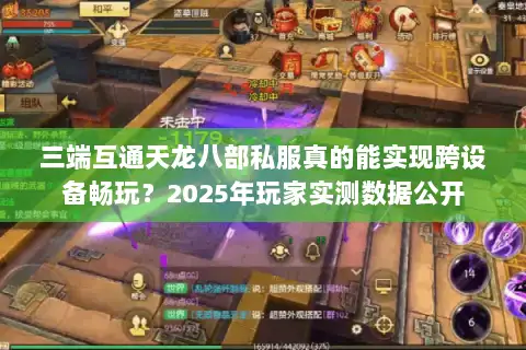 三端互通天龙八部私服真的能实现跨设备畅玩？2025年玩家实测数据公开