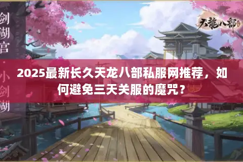 2025最新长久天龙八部私服网推荐，如何避免三天关服的魔咒？