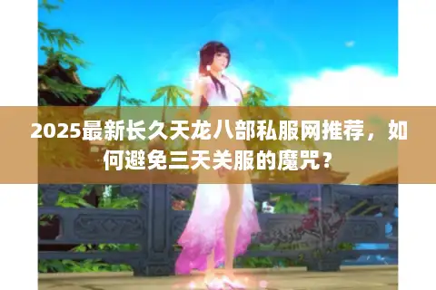 2025最新长久天龙八部私服网推荐，如何避免三天关服的魔咒？