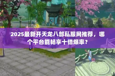 2025最新开天龙八部私服网推荐，哪个平台能畅享十倍爆率？