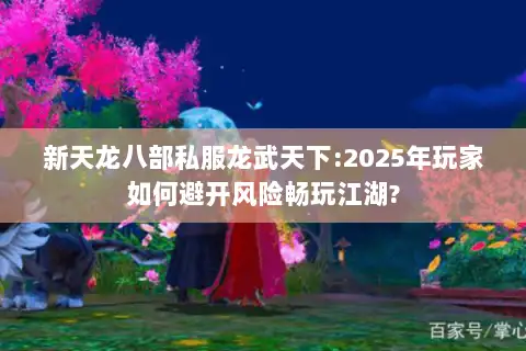 新天龙八部私服龙武天下:2025年玩家如何避开风险畅玩江湖?