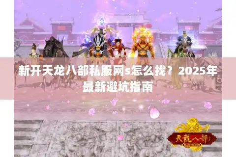 新开天龙八部私服网s怎么找?2025年最新避坑指南 新开天龙八部私服网s怎么找?2025年最新避坑指南