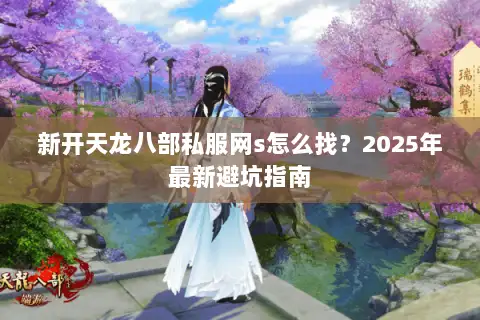 新开天龙八部私服网s怎么找?2025年最新避坑指南 新开天龙八部私服网s怎么找?2025年最新避坑指南
