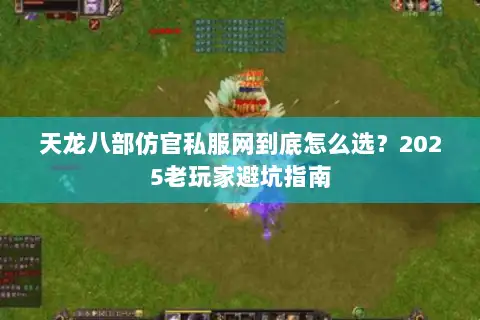 天龙八部仿官私服网到底怎么选?2025老玩家避坑指南 天龙八部仿官私服网到底怎么选?2025老玩家避坑指南