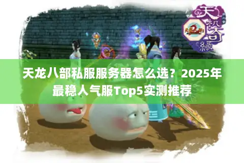 天龙八部私服服务器怎么选？2025年最稳人气服Top5实测推荐