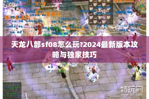天龙八部sf08怎么玩?2024最新版本攻略与独家技巧 天龙八部sf08怎么玩?2024最新版本攻略与独家技巧