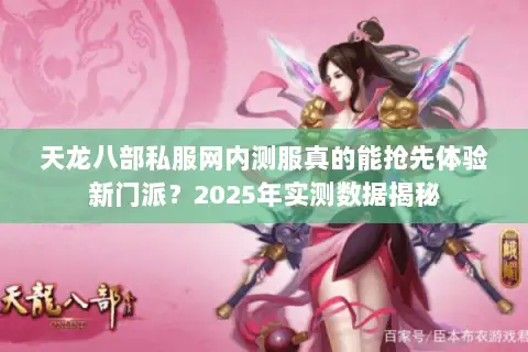 天龙八部私服网内测服真的能抢先体验新门派？2025年实测数据揭秘