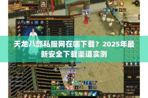 天龙八部私服网在哪下载?2025年最新安全下载渠道实测 天龙八部私服网在哪下载?2025年最新安全下载渠道实测