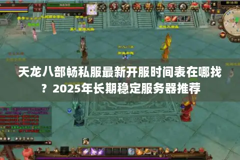 天龙八部畅私服最新开服时间表在哪找？2025年长期稳定服务器推荐