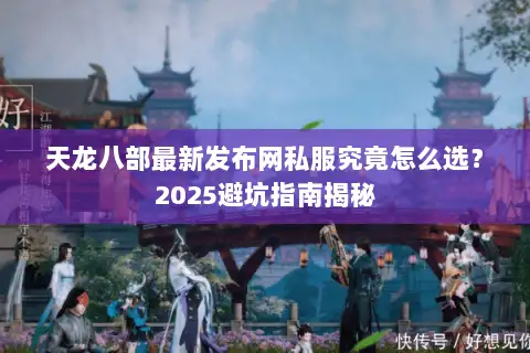 天龙八部最新发布网私服究竟怎么选？2025避坑指南揭秘