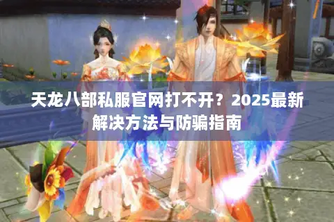天龙八部私服官网打不开？2025最新解决方法与防骗指南