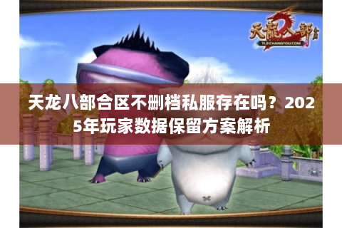 天龙八部合区不删档私服存在吗？2025年玩家数据保留方案解析