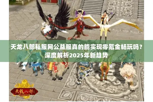 天龙八部私服网公益服真的能实现零氪金畅玩吗？深度解析2025年新趋势