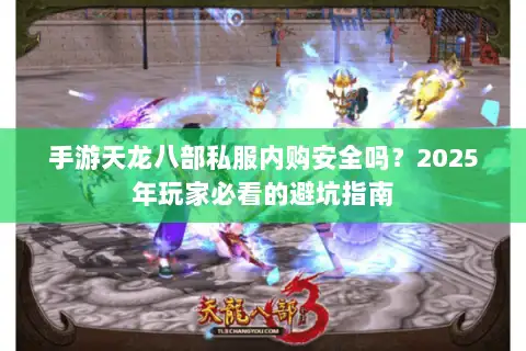 手游天龙八部私服内购安全吗?2025年玩家必看的避坑指南 手游天龙八部私服内购安全吗?2025年玩家必看的避坑指南