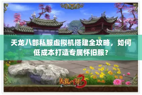 天龙八部私服虚拟机搭建全攻略，如何低成本打造专属怀旧服？