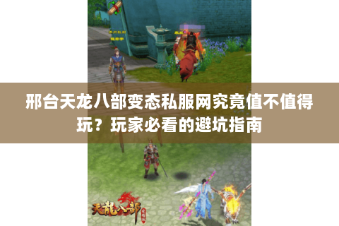 邢台天龙八部变态私服网究竟值不值得玩？玩家必看的避坑指南