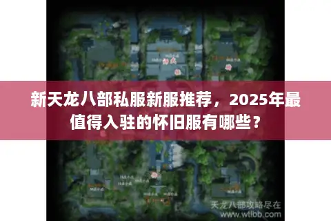 新天龙八部私服新服推荐，2025年最值得入驻的怀旧服有哪些？