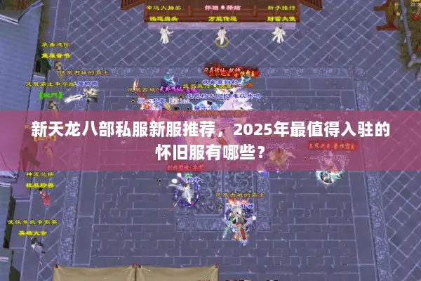 新天龙八部私服新服推荐，2025年最值得入驻的怀旧服有哪些？