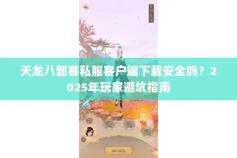 天龙八部客私服客户端下载安全吗?2025年玩家避坑指南 天龙八部客私服客户端下载安全吗?2025年玩家避坑指南