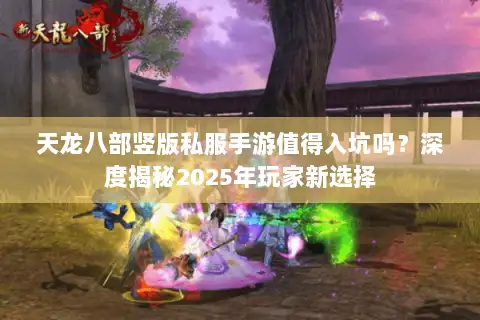 天龙八部竖版私服手游值得入坑吗？深度揭秘2025年玩家新选择