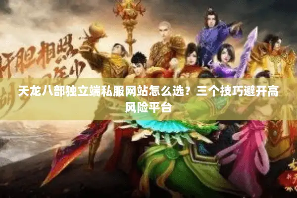 天龙八部独立端私服网站怎么选？三个技巧避开高风险平台